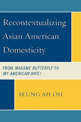 Recontextualizing Asian American Domesticity: From Madame Butterfly to My American Wife! by Oh, Seung Ah