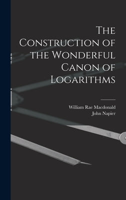 The Construction of the Wonderful Canon of Logarithms by MacDonald, William Rae