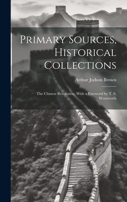 Primary Sources, Historical Collections: The Chinese Revolution, With a Foreword by T. S. Wentworth by Brown, Arthur Judson