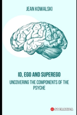 ID, Ego and Superego: Uncovering the Components of the Psyche by Kowalski, Jean