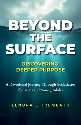 Beyond the Surface: Discovering Deeper Purpose, Devotional Journey Through Ecclesiastes for Teens and Young Adults by Trembath, Lenora E.