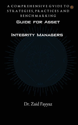 Guide for Asset Integrity Managers: A Comprehensive Guide to Strategies, Practices and Benchmarking by Fayyaz, Zaid
