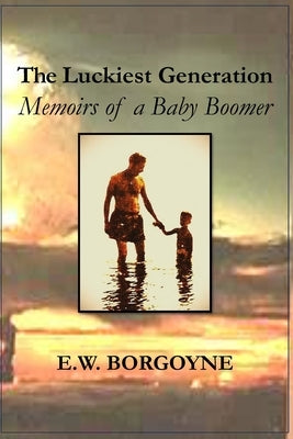 The Luckiest Generation: Memoirs of a Baby Boomer by Borgoyne, E. W.