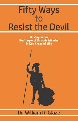 Fifty Ways to Resist the Devil: Strategies for Dealing with Satanic Attacks in Key Areas of Life by Glaze, William