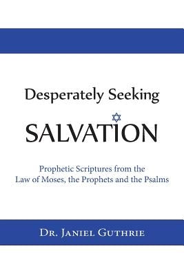 Desperately Seeking Salvation: Prophetic Scriptures from the Law of Moses, the Prophets and the Psalms by Guthrie, Janiel