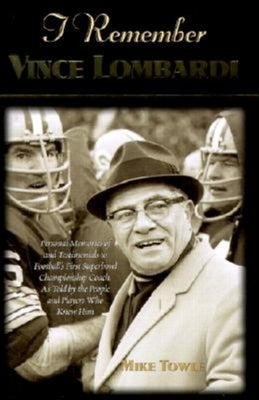 I Remember Vince Lombardi: Personal Memories of and Testimonials to Football's First Super Bowl Championship Coach, as Told by the People and Pla by Towle, Mike