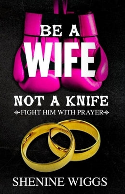 Be A Wife Not A Knife: Fight Him With Prayer by Wiggs, Shenine