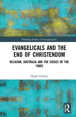 Evangelicals and the End of Christendom: Religion, Australia and the Crises of the 1960s by Chilton, Hugh