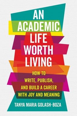 An Academic Life Worth Living: How to Write, Publish, and Build a Career with Joy and Meaning by Golash-Boza, Tanya Maria