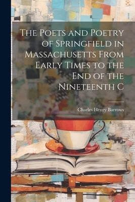 The Poets and Poetry of Springfield in Massachusetts From Early Times to the End of the Nineteenth C by Barrows, Charles Henry