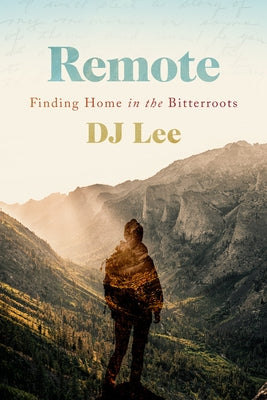 Remote: Finding Home in the Bitterroots by Lee, Dj