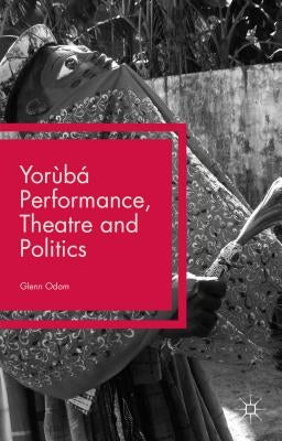 Yorùbá Performance, Theatre and Politics: Staging Resistance by Odom, Glenn