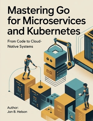 Mastering Go for Microservices and Kubernetes: From Code to Cloud-Native Systems by Helson, Jon B.