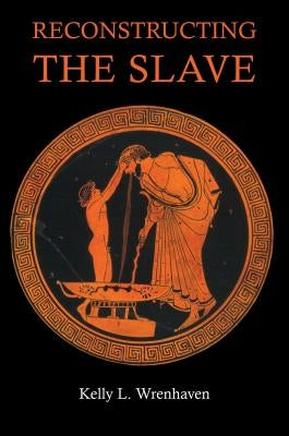 Reconstructing the Slave: The Image of the Slave in Ancient Greece by Wrenhaven, Kelly L.