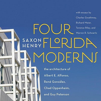 Four Florida Moderns: The Architecture of Alberto Alfonso, René González, Chad Oppenheim, and Guy Peterson by Henry, Saxon
