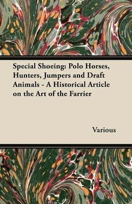 Special Shoeing: Polo Horses, Hunters, Jumpers and Draft Animals - A Historical Article on the Art of the Farrier by Various Authors