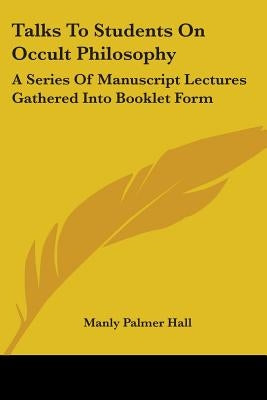 Talks To Students On Occult Philosophy: A Series Of Manuscript Lectures Gathered Into Booklet Form by Hall, Manly Palmer