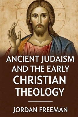 Ancient Judaism and the Early Christian Theology by Freeman, Jordan