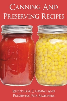 Canning And Preserving Recipes: Recipes For Canning And Preserving For Beginners: Home Canning Recipe Books by Barge, Dollie
