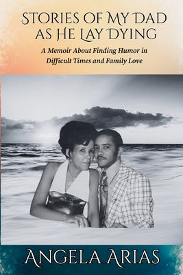 Stories of My Dad as He Lay Dying: A Memoir About Finding Humor in Difficult Times and Family Love by Arias, Angela