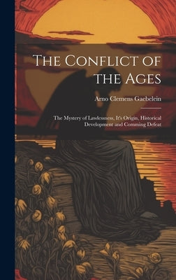 The Conflict of the Ages; the Mystery of Lawlessness, It's Origin, Historical Development and Comming Defeat by Gaebelein, Arno Clemens 1861-1945