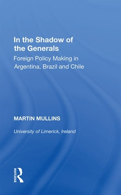 In the Shadow of the Generals: Foreign Policy Making in Argentina, Brazil and Chile by Mullins, Martin