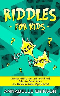 Riddles for Kids: Creative Riddles, Puns, and Knock Knock Jokes for Smart Kids - And The Entire Family (Ages 5 to 15) by Erikson, Annabelle