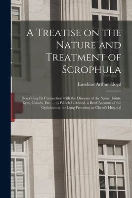 A Treatise on the Nature and Treatment of Scrophula: Describing Its Connection With the Diseases of the Spine, Joints, Eyes, Glands, Etc. ... to Which by Lloyd, Eusebius Arthur
