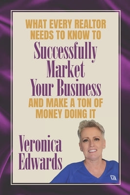 What Every Realtor Needs To Know To Be Successfully Market Your Business: And Make A Ton Of Money Doing It by Edwards, Veronica