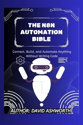 The N8n Automation Bible: Connect, Build, and Automate Anything Without Writing Code by Ashworth, David