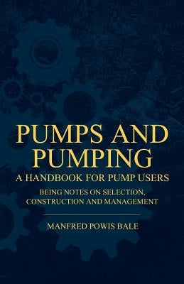 Pumps and Pumping - A Handbook For Pump Users Being Notes On Selection, Construction And Management by Bale, Manfred Powis