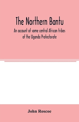 The northern Bantu; an account of some central African tribes of the Uganda Protectorate by Roscoe, John