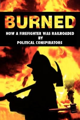 Burned: How a Firefighter Was Railroaded by Political Conspirators by Josu, Rich