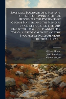 Saunders' Portraits and Memoirs of Eminent Living Political Reformers, the Portraits by George Hayter...and the Memoirs by a Distinguished Literary Ch by Howitt, William