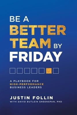 Be a Better Team by Friday: A Playbook for High-Performance Business Leaders by Follin, Justin