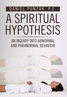 A Spiritual Hypothesis: An Inquiry into Abnormal and Paranormal Behavior by Punzak, P. E. Daniel