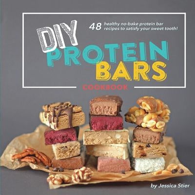 DIY Protein Bars Cookbook [3rd Edition]: Easy, Healthy, Homemade No-Bake Treats That Are Packed With Protein! by Stier, Jessica