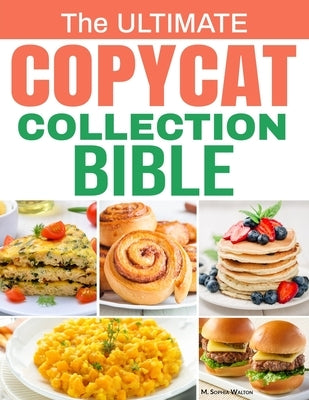 The Ultimate Copycat Collection Bible: 100 Exclusive Recipes from Restaurant Favorites, Recreated at Home with Authentic Flavor, Step-by-Step Guidance by Walton, M. Sophia