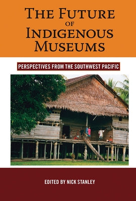 The Future of Indigenous Museums: Perspectives from the Southwest Pacific by Stanley, Nick