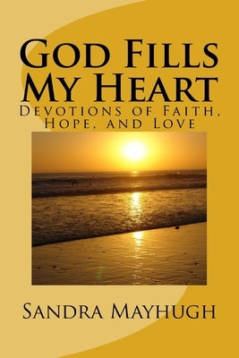 God Fills My Heart: Devotions of Faith, Hope & Love by Mayhugh, Sandra K.