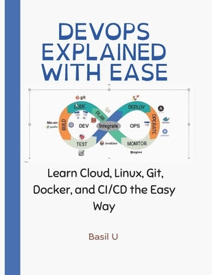 DevOps Explained With Ease: Learn Cloud, Linux, Git, Docker, and CI/CD the Easy Way by U, Basil