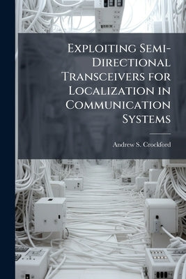 Exploiting Semi-Directional Transceivers for Localization in Communication Systems by Crockford, Andrew S.
