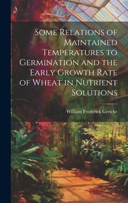 Some Relations of Maintained Temperatures to Germination and the Early Growth Rate of Wheat in Nutrient Solutions by Gericke, William Frederick