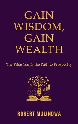 Gain Wisdom, Gain Wealth: The Wise You is the Path to Prosperity by Mulindwa, Robert