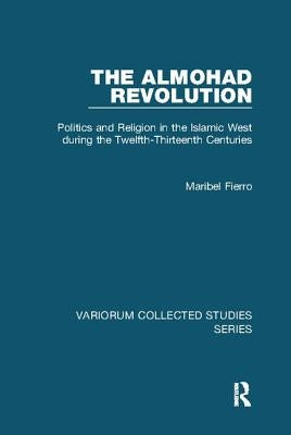 The Almohad Revolution: Politics and Religion in the Islamic West During the Twelfth-Thirteenth Centuries by Fierro, Maribel