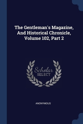 The Gentleman's Magazine, And Historical Chronicle, Volume 102, Part 2 by Anonymous