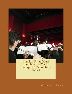 Classical Sheet Music For Trumpet With Trumpet & Piano Duets Book 1: Ten Easy Classical Sheet Music Pieces For Solo Trumpet & Trumpet/Piano Duets by Shaw, Michael