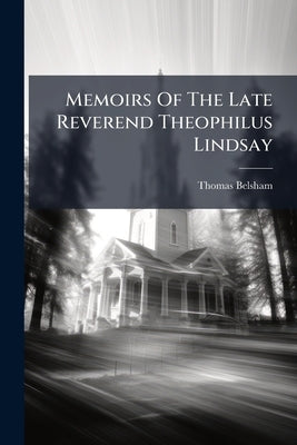 Memoirs Of The Late Reverend Theophilus Lindsay by Belsham, Thomas