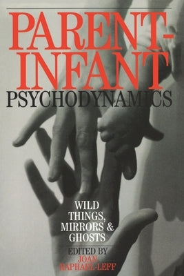 Parent-Infant Psychodynamics: Wild Things, Mirrors and Ghosts by Raphael-Leff, Joan