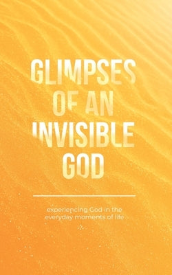 Glimpses of an Invisible God: Experiencing God in the Everyday Moments of Life by Kuyper, Vicki